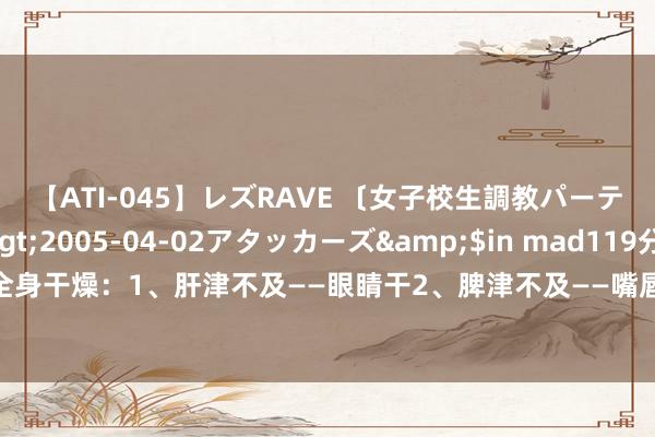 【ATI-045】レズRAVE 〔女子校生調教パーティー〕</a>2005-04-02アタッカーズ&$in mad119分钟 五脏津液不及，全身干燥：1、肝津不及——眼睛干2、脾津不及——嘴唇干3、肾津不及——喉咙干4、心津不及——舌头干5、肺津不及——鼻腔干