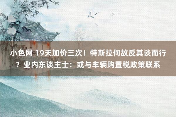 小色网 19天加价三次！特斯拉何故反其谈而行？业内东谈主士：或与车辆购置税政策联系