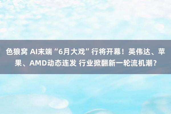 色狼窝 AI末端“6月大戏”行将开幕！英伟达、苹果、AMD动态连发 行业掀翻新一轮流机潮？