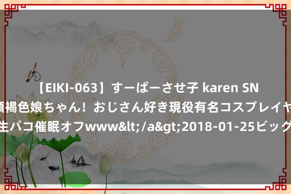 【EIKI-063】すーぱーさせ子 karen SNS炎上騒動でお馴染みのハーフ顔褐色娘ちゃん！おじさん好き現役有名コスプレイヤーの妊娠中出し生パコ催眠オフwww</a>2018-01-25ビッグモーカル&$EIKI119分钟 8月2日基金净值：招商品性升级夹杂A最新净值0.561，跌0.71%