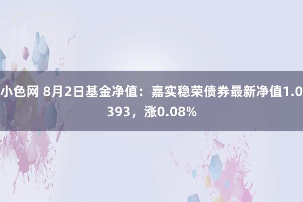 小色网 8月2日基金净值：嘉实稳荣债券最新净值1.0393，涨0.08%