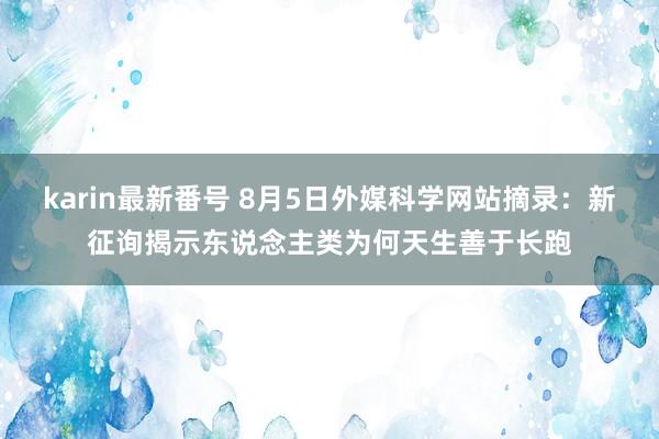 karin最新番号 8月5日外媒科学网站摘录：新征询揭示东说念主类为何天生善于长跑