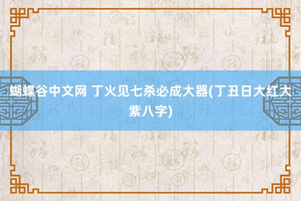 蝴蝶谷中文网 丁火见七杀必成大器(丁丑日大红大紫八字)