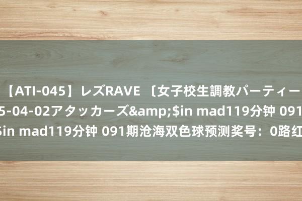 【ATI-045】レズRAVE 〔女子校生調教パーティー〕</a>2005-04-02アタッカーズ&$in mad119分钟 091期沧海双色球预测奖号：0路红球分析