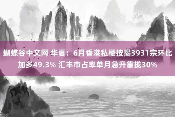 蝴蝶谷中文网 华夏：6月香港私楼按揭3931宗环比加多49.3% 汇丰市占率单月急升靠拢30%