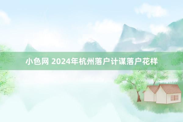 小色网 2024年杭州落户计谋落户花样