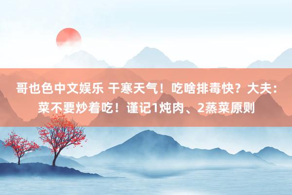 哥也色中文娱乐 干寒天气！吃啥排毒快？大夫：菜不要炒着吃！谨记1炖肉、2蒸菜原则