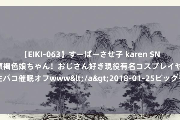 【EIKI-063】すーぱーさせ子 karen SNS炎上騒動でお馴染みのハーフ顔褐色娘ちゃん！おじさん好き現役有名コスプレイヤーの妊娠中出し生パコ催眠オフwww</a>2018-01-25ビッグモーカル&$EIKI119分钟 腾讯否定海量数据遭黑客窃取：系黑产欺诈历史而已强迫、注水而成