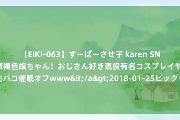 【EIKI-063】すーぱーさせ子 karen SNS炎上騒動でお馴染みのハーフ顔褐色娘ちゃん！おじさん好き現役有名コスプレイヤーの妊娠中出し生パコ催眠オフwww</a>2018-01-25ビッグモーカル&$EIKI119分钟 老队友的祝愿！梅西祝愿罗贝托：祝你在新阶段好运！祝你一切成功