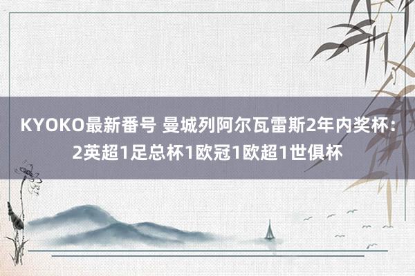 KYOKO最新番号 曼城列阿尔瓦雷斯2年内奖杯：2英超1足总杯1欧冠1欧超1世俱杯