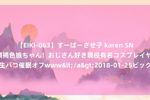 【EIKI-063】すーぱーさせ子 karen SNS炎上騒動でお馴染みのハーフ顔褐色娘ちゃん！おじさん好き現役有名コスプレイヤーの妊娠中出し生パコ催眠オフwww</a>2018-01-25ビッグモーカル&$EIKI119分钟 若何用好AI大模子？重要词与教唆词是重要！