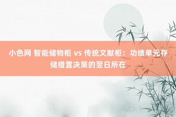 小色网 智能储物柜 vs 传统文献柜：功绩单元存储措置决策的翌日所在