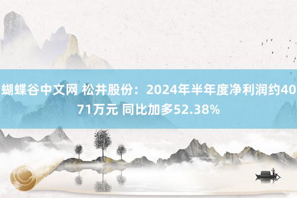 蝴蝶谷中文网 松井股份：2024年半年度净利润约4071万元 同比加多52.38%