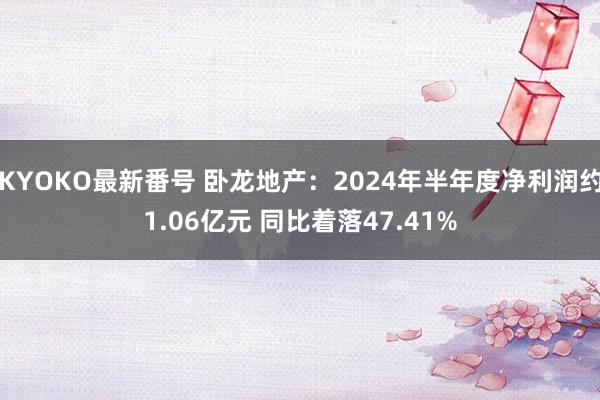 KYOKO最新番号 卧龙地产：2024年半年度净利润约1.06亿元 同比着落47.41%