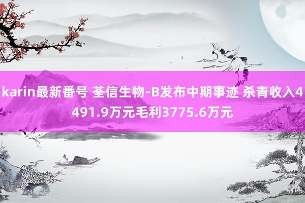 karin最新番号 荃信生物-B发布中期事迹 杀青收入4491.9万元毛利3775.6万元