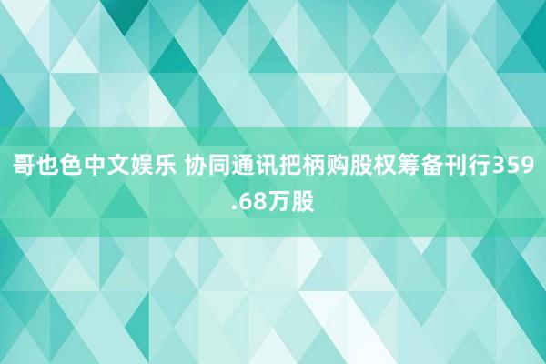 哥也色中文娱乐 协同通讯把柄购股权筹备刊行359.68万股