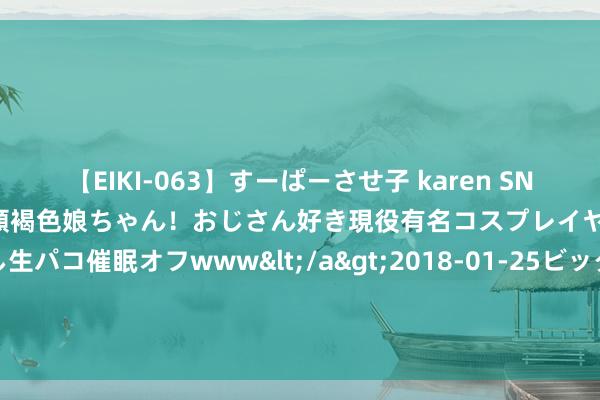 【EIKI-063】すーぱーさせ子 karen SNS炎上騒動でお馴染みのハーフ顔褐色娘ちゃん！おじさん好き現役有名コスプレイヤーの妊娠中出し生パコ催眠オフwww</a>2018-01-25ビッグモーカル&$EIKI119分钟 2024年8月17日鲁南蔬菜产业有限公司价钱行情