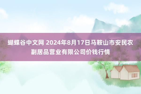 蝴蝶谷中文网 2024年8月17日马鞍山市安民农副居品营业有限公司价钱行情