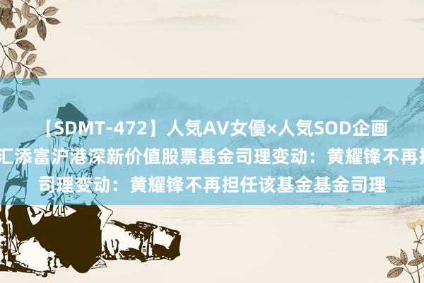 【SDMT-472】人気AV女優×人気SOD企画 女優祭7時間40分 汇添富沪港深新价值股票基金司理变动：黄耀锋不再担任该基金基金司理