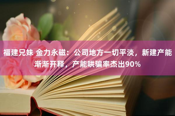 福建兄妹 金力永磁：公司地方一切平淡，新建产能渐渐开释，产能哄骗率杰出90%