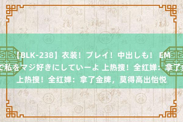 【BLK-238】衣装！プレイ！中出しも！ EMIRIのつぶやき指令で私をマジ好きにしていーよ 上热搜！全红婵：拿了金牌，莫得高出怡悦