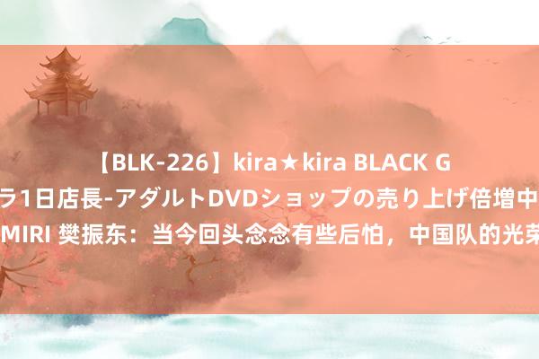 【BLK-226】kira★kira BLACK GAL 黒ギャル露出セクハラ1日店長-アダルトDVDショップの売り上げ倍増中出し計画- EMIRI 樊振东：当今回头念念有些后怕，中国队的光荣历史是不是就要在我方手上阵一火了