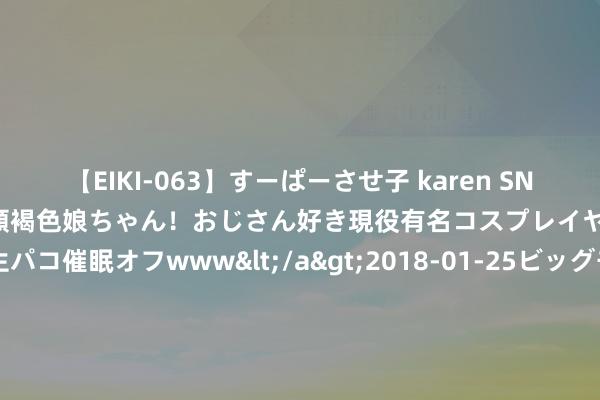 【EIKI-063】すーぱーさせ子 karen SNS炎上騒動でお馴染みのハーフ顔褐色娘ちゃん！おじさん好き現役有名コスプレイヤーの妊娠中出し生パコ催眠オフwww</a>2018-01-25ビッグモーカル&$EIKI119分钟 怀宁县石镜乡卫生院家庭医师处事团队炽热送缓和， 签约处事随访动作暖东说念主心 _大皖新闻 | 安徽网