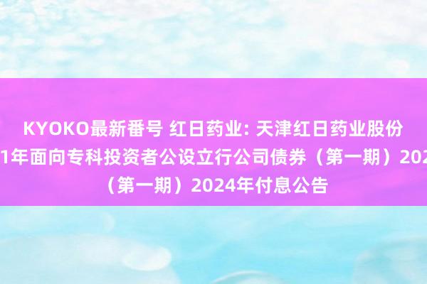 KYOKO最新番号 红日药业: 天津红日药业股份有限公司2021年面向专科投资者公设立行公司债券（第一期）2024年付息公告