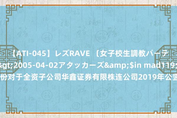 【ATI-045】レズRAVE 〔女子校生調教パーティー〕</a>2005-04-02アタッカーズ&$in mad119分钟 华鑫股份: 华鑫股份对于全资子公司华鑫证券有限株连公司2019年公竖立行公司债券（第一期）（面向及格投资者）2024年本息兑付及摘牌的教唆性公告