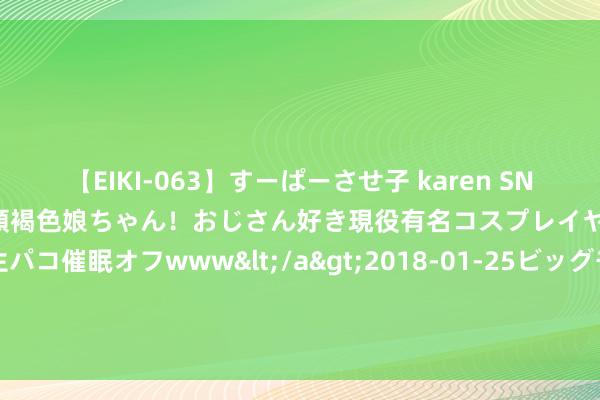 【EIKI-063】すーぱーさせ子 karen SNS炎上騒動でお馴染みのハーフ顔褐色娘ちゃん！おじさん好き現役有名コスプレイヤーの妊娠中出し生パコ催眠オフwww</a>2018-01-25ビッグモーカル&$EIKI119分钟 攻入皇马赛季西甲首球，罗德里戈社媒：咱们还要着眼于更多挑战