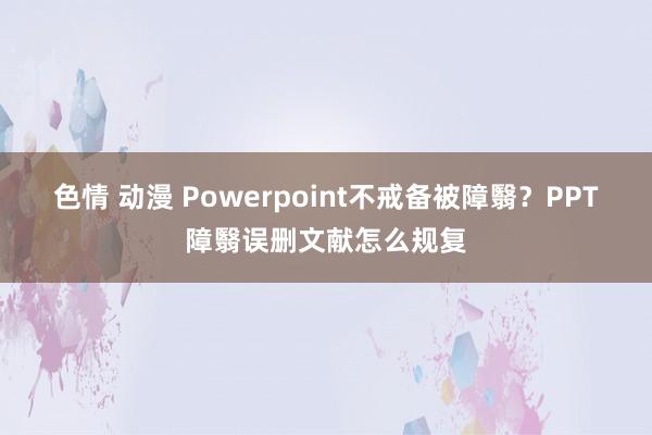 色情 动漫 Powerpoint不戒备被障翳？PPT障翳误删文献怎么规复