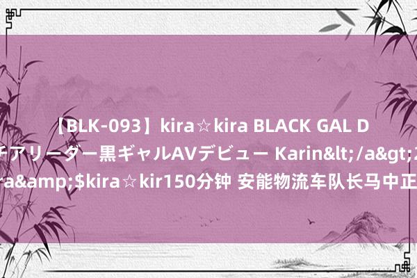 【BLK-093】kira☆kira BLACK GAL DEBUT 元・有名球団チアリーダー黒ギャルAVデビュー Karin</a>2013-04-19kira☆kira&$kira☆kir150分钟 安能物流车队长马中正：学好数据才气 有东说念主就有物流