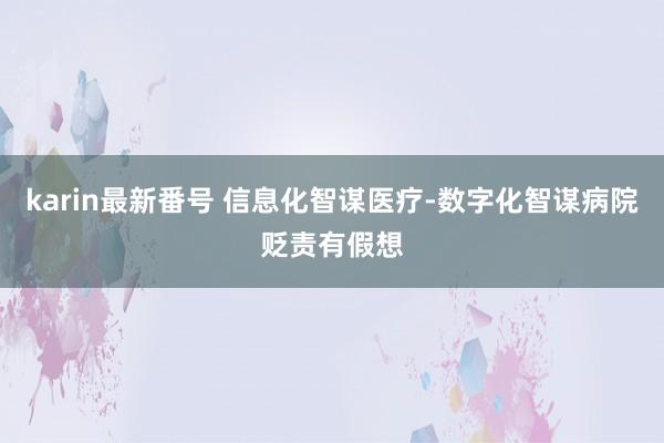 karin最新番号 信息化智谋医疗-数字化智谋病院贬责有假想