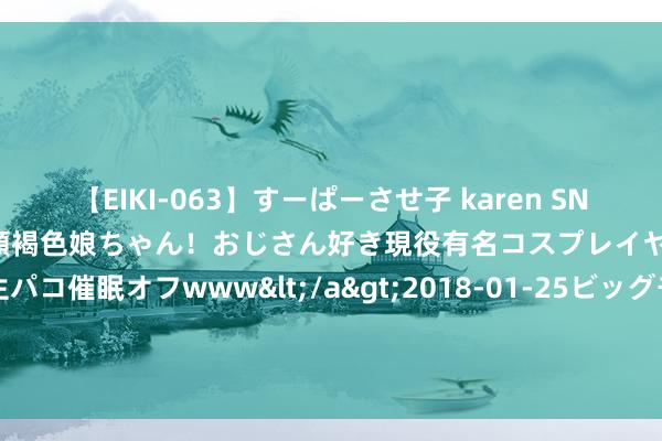 【EIKI-063】すーぱーさせ子 karen SNS炎上騒動でお馴染みのハーフ顔褐色娘ちゃん！おじさん好き現役有名コスプレイヤーの妊娠中出し生パコ催眠オフwww</a>2018-01-25ビッグモーカル&$EIKI119分钟 诺伊尔退出德国队! 特尔施特根终于熬出来了， 此前4届大赛0出场!