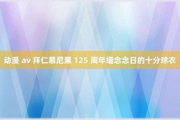 动漫 av 拜仁慕尼黑 125 周年缅念念日的十分球衣