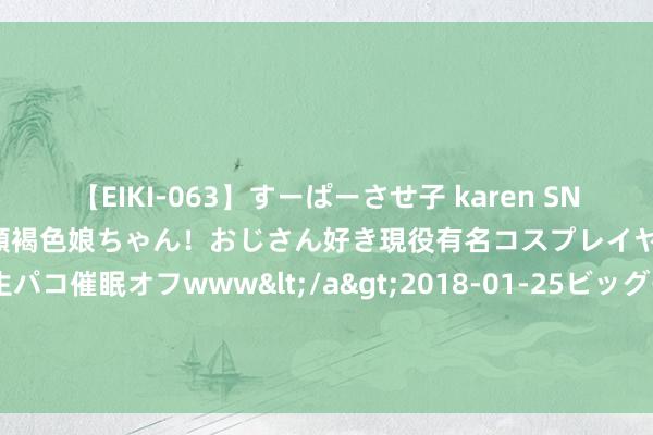 【EIKI-063】すーぱーさせ子 karen SNS炎上騒動でお馴染みのハーフ顔褐色娘ちゃん！おじさん好き現役有名コスプレイヤーの妊娠中出し生パコ催眠オフwww</a>2018-01-25ビッグモーカル&$EIKI119分钟 A股三大指数收涨：创业板指涨1.39% AI芯片倡导股大涨