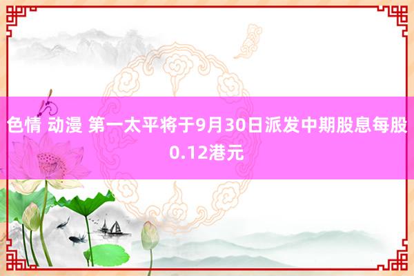 色情 动漫 第一太平将于9月30日派发中期股息每股0.12港元