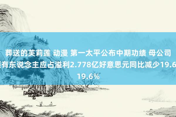 葬送的芙莉莲 动漫 第一太平公布中期功绩 母公司领有东说念主应占溢利2.778亿好意思元同比减少19.6%