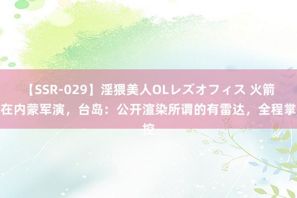 【SSR-029】淫猥美人OLレズオフィス 火箭军在内蒙军演，台岛：公开渲染所谓的有雷达，全程掌控