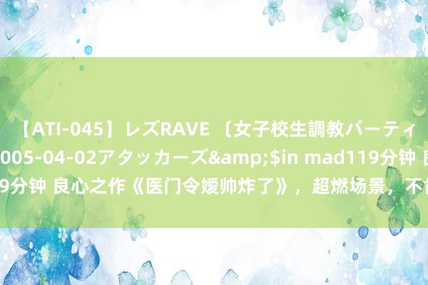 【ATI-045】レズRAVE 〔女子校生調教パーティー〕</a>2005-04-02アタッカーズ&$in mad119分钟 良心之作《医门令嫒帅炸了》，超燃场景，不肯停驻抓续追书的脚步