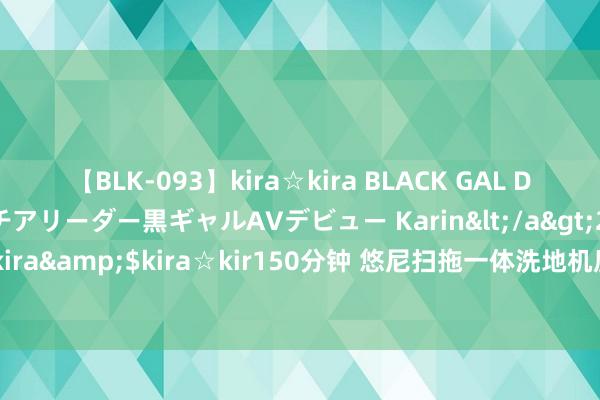 【BLK-093】kira☆kira BLACK GAL DEBUT 元・有名球団チアリーダー黒ギャルAVデビュー Karin</a>2013-04-19kira☆kira&$kira☆kir150分钟 悠尼扫拖一体洗地机质地如何？听听过来东说念主的宗旨