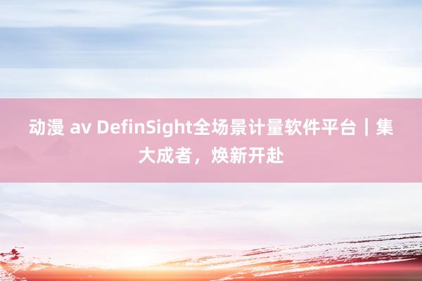 动漫 av DefinSight全场景计量软件平台｜集大成者，焕新开赴