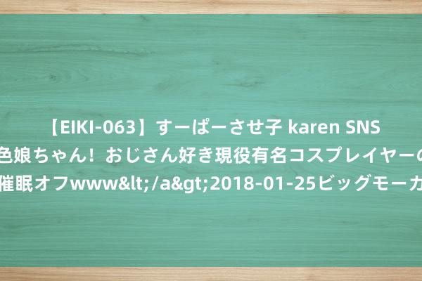 【EIKI-063】すーぱーさせ子 karen SNS炎上騒動でお馴染みのハーフ顔褐色娘ちゃん！おじさん好き現役有名コスプレイヤーの妊娠中出し生パコ催眠オフwww</a>2018-01-25ビッグモーカル&$EIKI119分钟 win10专科使命站版密钥|win10专科使命站版key|win10专科使命站版激活码