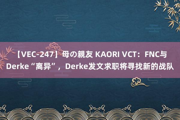 【VEC-247】母の親友 KAORI VCT：FNC与Derke“离异”，Derke发文求职将寻找新的战队