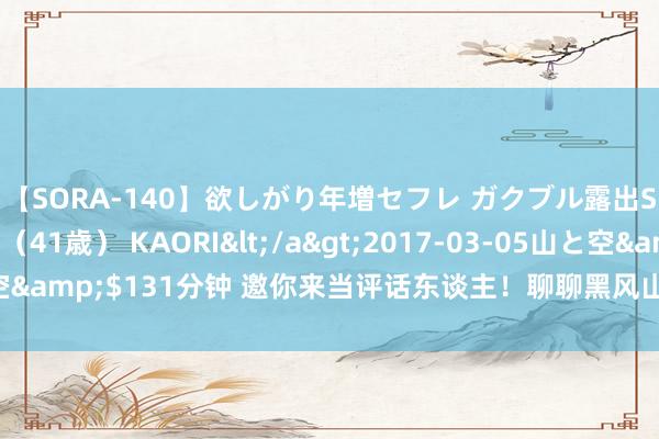 【SORA-140】欲しがり年増セフレ ガクブル露出SEX かおりサン（41歳） KAORI</a>2017-03-05山と空&$131分钟 邀你来当评话东谈主！聊聊黑风山中你印象久了的妖魔