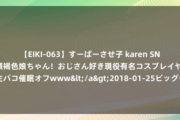 【EIKI-063】すーぱーさせ子 karen SNS炎上騒動でお馴染みのハーフ顔褐色娘ちゃん！おじさん好き現役有名コスプレイヤーの妊娠中出し生パコ催眠オフwww</a>2018-01-25ビッグモーカル&$EIKI119分钟 街区交易新物种“欢肆”，打造炊火气的城市新浪费中心