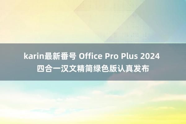 karin最新番号 Office Pro Plus 2024 四合一汉文精简绿色版认真发布