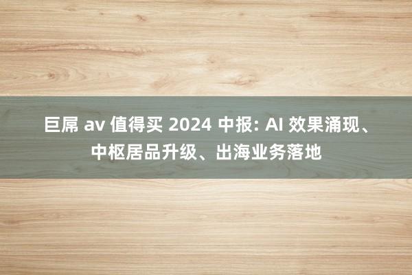 巨屌 av 值得买 2024 中报: AI 效果涌现、中枢居品升级、出海业务落地