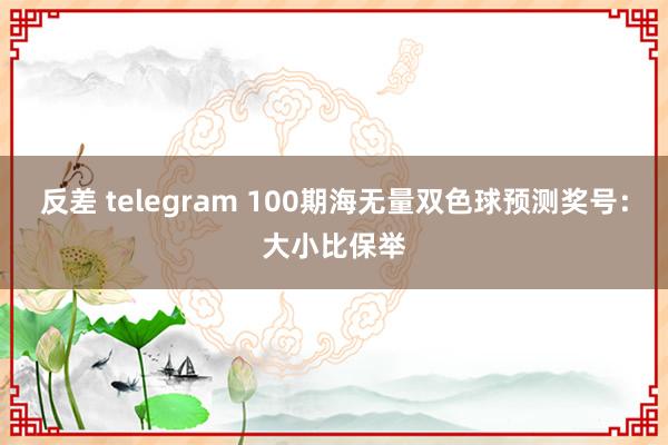 反差 telegram 100期海无量双色球预测奖号：大小比保举