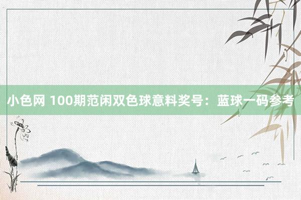 小色网 100期范闲双色球意料奖号：蓝球一码参考